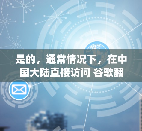 是的，通常情况下，在中国大陆直接访问 谷歌翻译（Google Translate）需要先通过科学上网（VPN/代理）连接至国际网络，因为谷歌的相关服务（包括翻译）在国内受到网络限制