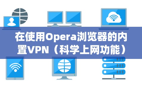 在使用Opera浏览器的内置VPN（科学上网功能）时遇到连接失败的问题，可以按照以下步骤排查和解决