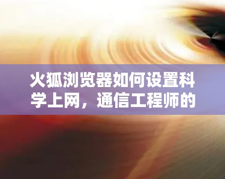 火狐浏览器如何设置科学上网，通信工程师的详细指南