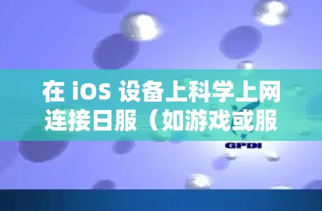 在 iOS 设备上科学上网连接日服（如游戏或服务）的常见方法如下