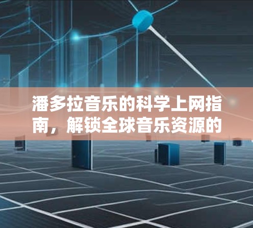潘多拉音乐的科学上网指南，解锁全球音乐资源的合法途径