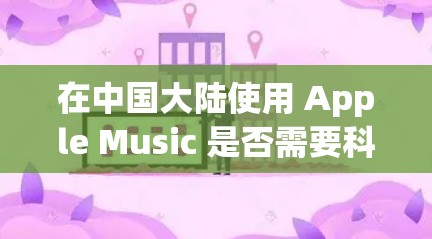 在中国大陆使用 Apple Music 是否需要科学上网(翻墙)取决于你使用的具体服务版本和功能 在中国大陆使用 Apple Music 是否需要科学上网(翻墙)取决于你使用的具体服务版本和功能