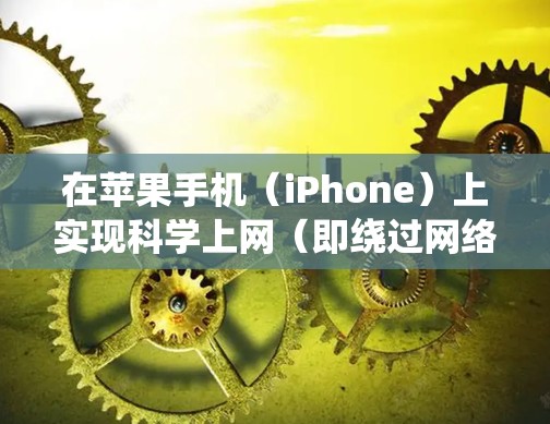 在苹果手机(iPhone)上实现科学上网(即绕过网络限制访问被屏蔽的国外网站或服务)通常需要通过VPN、代理工具或第三方浏览器等方式。以下是常见的几种方法及注意事项