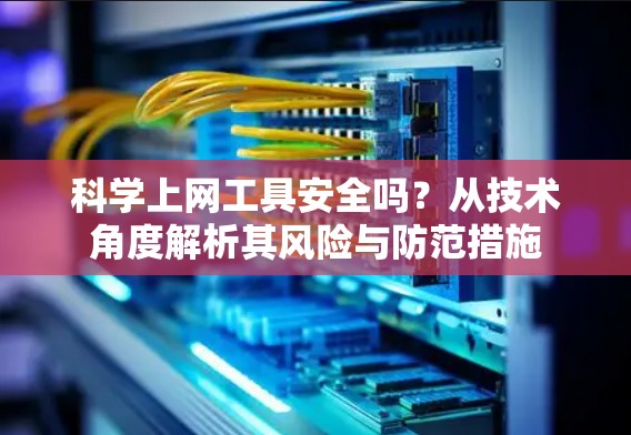 科学上网工具安全吗?从技术角度解析其风险与防范措施