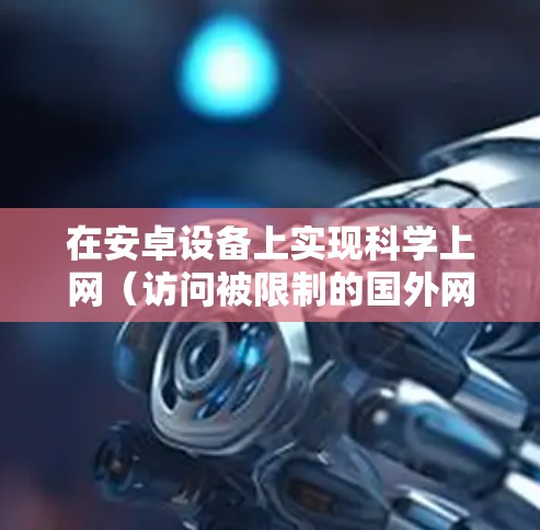 在安卓设备上实现科学上网（访问被限制的国外网站或服务）通常需要使用VPN、代理工具或支持科学上网的应用程序。以下是常见的方法和注意事项
