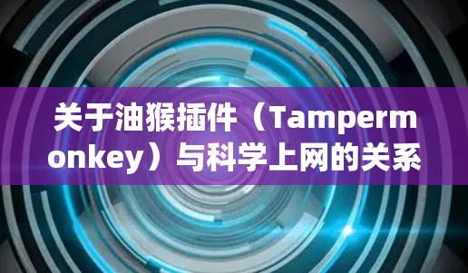 关于油猴插件(Tampermonkey)与科学上网的关系,以下是关键信息总结