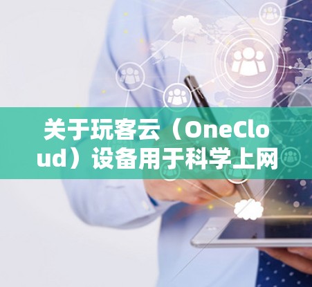 关于玩客云(OneCloud)设备用于科学上网的需求,需要注意以下几点