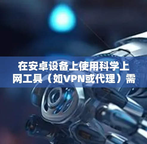 在安卓设备上使用科学上网工具（如VPN或代理）需要选择安全可靠的软件，并注意遵守当地法律法规。以下是常见方法和注意事项