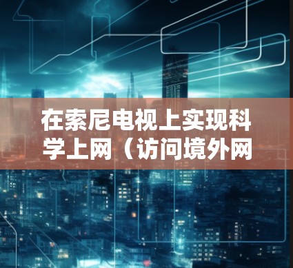 在索尼电视上实现科学上网（访问境外网络服务）通常需要配置代理或VPN，以下是几种常见方法及注意事项