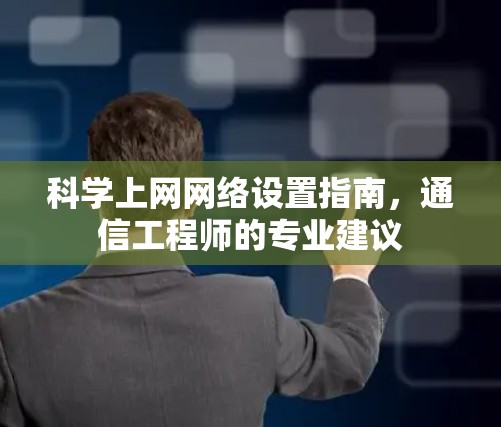 科学上网网络设置指南,通信工程师的专业建议