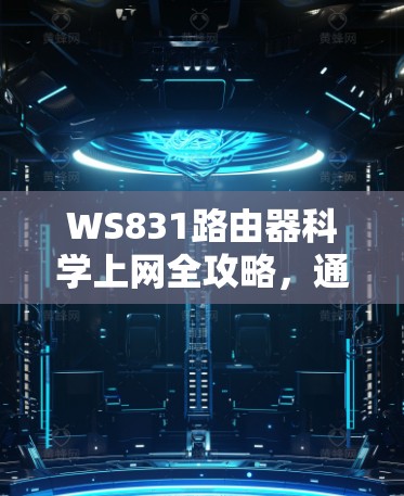 WS831路由器科学上网全攻略,通信工程师的专业指南 WS831路由器科学上网全攻略,通信工程师的专业指南