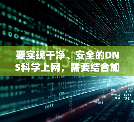 要实现干净、安全的DNS科学上网,需要结合加密协议、可靠DNS服务和隐私保护措施。以下是具体方案和步骤 要实现干净、安全的DNS科学上网,需要结合加密协议、可靠DNS服务和隐私保护措施。以下是具体方案和步骤