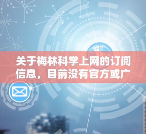 关于梅林科学上网的订阅信息,目前没有官方或广泛认可的公开资料显示这是一个特定的服务名称。以下是一些可能性及建议 关于梅林科学上网的订阅信息,目前没有官方或广泛认可的公开资料显示这是一个特定的服务名称。以下是一些可能性及建议