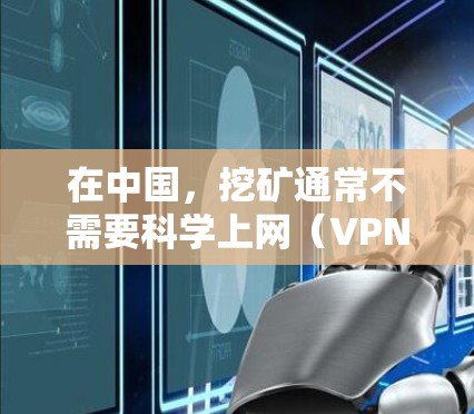 在中国,挖矿通常不需要科学上网(VPN)但需注意以下几点 在中国,挖矿通常不需要科学上网(VPN)但需注意以下几点