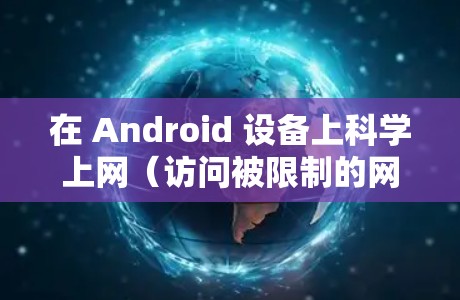在 Android 设备上科学上网（访问被限制的网站或服务）需要借助特定的工具和方法。以下是常见的科学上网方式及注意事项，但需注意遵守中国法律法规，确保网络使用合法合规